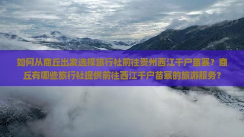 如何从商丘出发选择旅行社前往贵州西江千户苗寨？商丘有哪些旅行社提供前往西江千户苗寨的旅游服务？