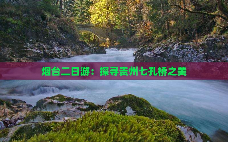 烟台二日游：探寻贵州七孔桥之美