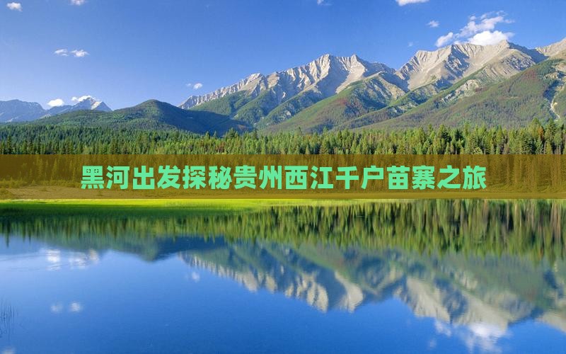 黑河出发探秘贵州西江千户苗寨之旅