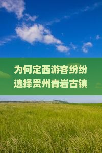 为何定西游客纷纷选择贵州青岩古镇二日游？解密旅游新热点背后的痛点与魅力！