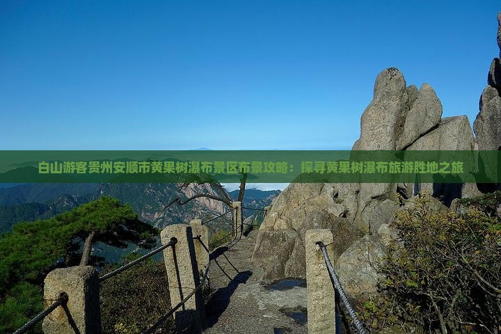 白山游客贵州安顺市黄果树瀑布景区布景攻略：探寻黄果树瀑布旅游胜地之旅