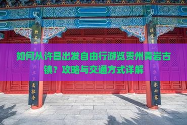 如何从许昌出发自由行游览贵州青岩古镇？攻略与交通方式详解