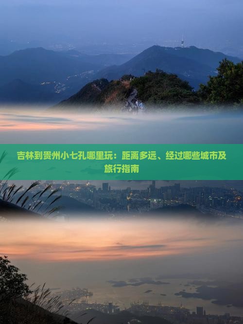 吉林到贵州小七孔哪里玩：距离多远、经过哪些城市及旅行指南