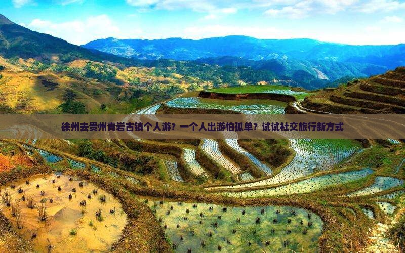 徐州去贵州青岩古镇个人游？一个人出游怕孤单？试试社交旅行新方式