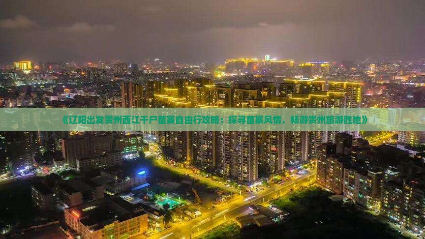《辽阳出发贵州西江千户苗寨自由行攻略：探寻苗寨风情，畅游贵州旅游胜地》