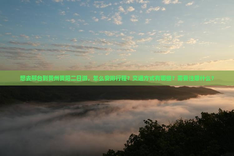 想去邢台到贵州贵阳二日游，怎么安排行程？交通方式有哪些？需要注意什么？