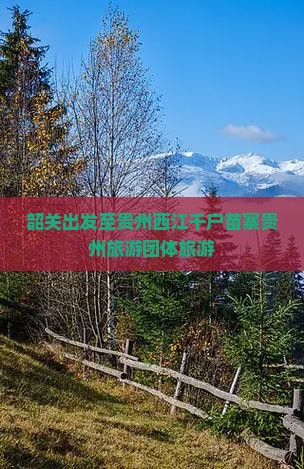 韶关出发至贵州西江千户苗寨贵州旅游团体旅游