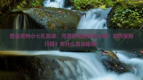 想去贵州小七孔旅游，河源有哪些特色小吃？如何安排行程？有什么美食推荐？