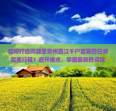 如何打造河源至贵州西江千户苗寨四日游完美行程？避开痛点，掌握最新热词攻略！