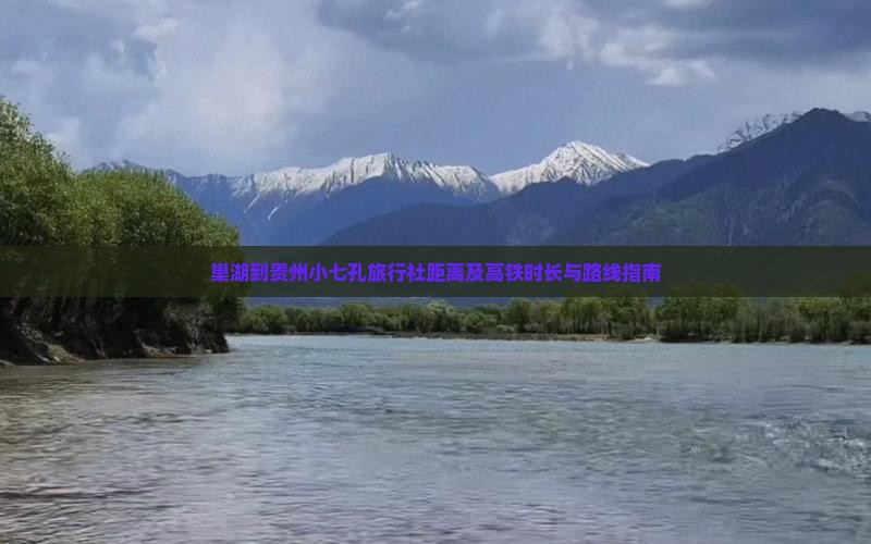 巢湖到贵州小七孔旅行社距离及高铁时长与路线指南