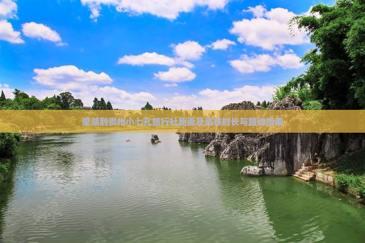 巢湖到贵州小七孔旅行社距离及高铁时长与路线指南