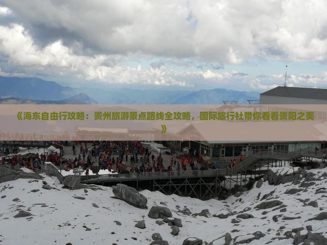 《海东自由行攻略：贵州旅游景点路线全攻略，国际旅行社带你看看贵阳之美》