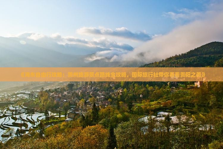 《海东自由行攻略：贵州旅游景点路线全攻略，国际旅行社带你看看贵阳之美》