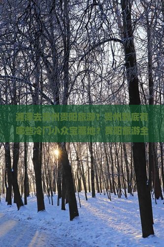 湘潭去贵州贵阳旅游？贵州到底有哪些冷门小众宝藏地？贵阳旅游全攻略