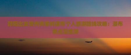 邵阳出发贵州黄果树瀑布个人旅游路线攻略：瀑布景点深度游
