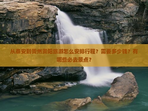 从泰安到贵州贵阳旅游怎么安排行程？需要多少钱？有哪些必去景点？