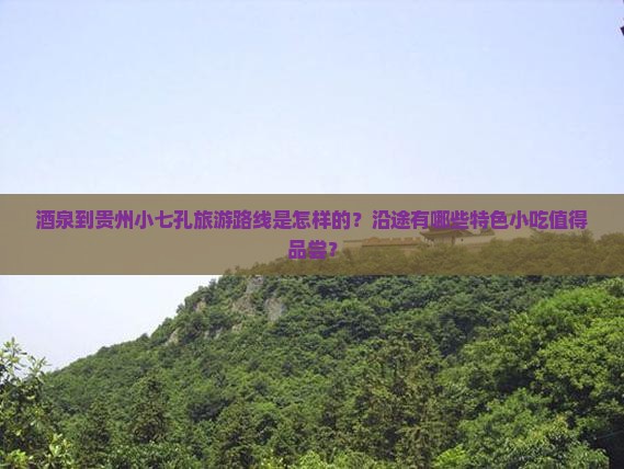 酒泉到贵州小七孔旅游路线是怎样的？沿途有哪些特色小吃值得品尝？