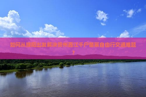 如何从濮阳出发解决贵州西江千户苗寨自由行交通难题？
