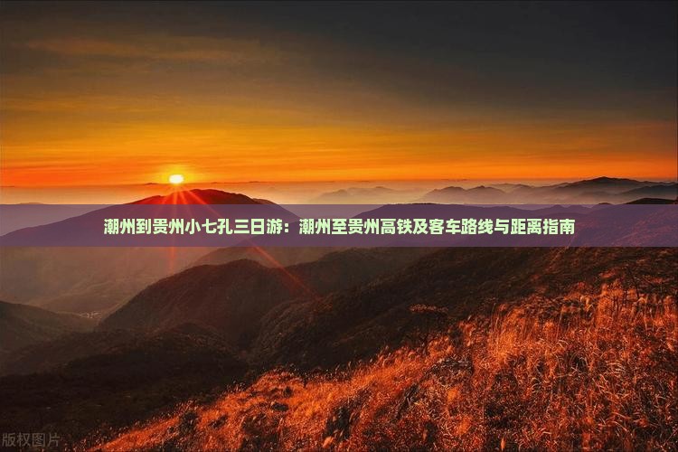 潮州到贵州小七孔三日游：潮州至贵州高铁及客车路线与距离指南
