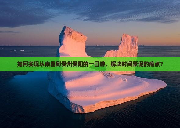 如何实现从南昌到贵州贵阳的一日游，解决时间紧促的痛点？