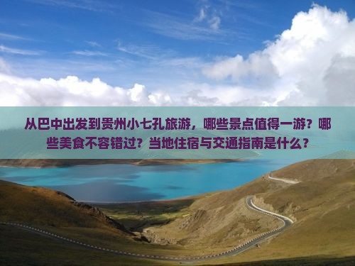 从巴中出发到贵州小七孔旅游，哪些景点值得一游？哪些美食不容错过？当地住宿与交通指南是什么？