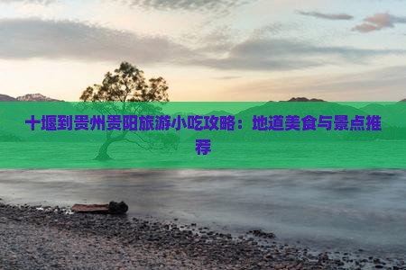 十堰到贵州贵阳旅游小吃攻略：地道美食与景点推荐