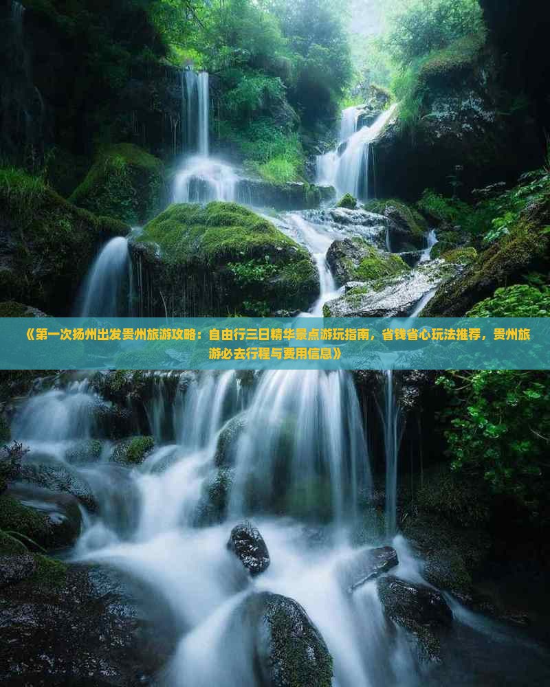 《第一次扬州出发贵州旅游攻略：自由行三日精华景点游玩指南，省钱省心玩法推荐，贵州旅游必去行程与费用信息》