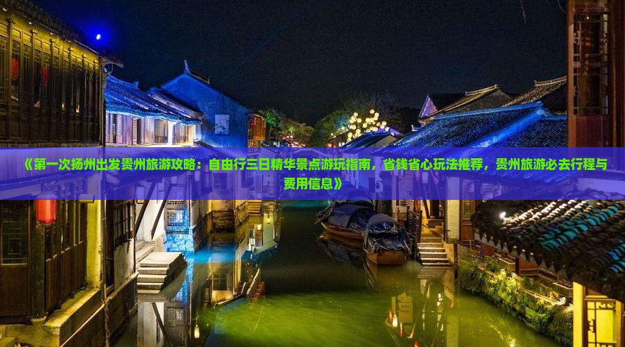 《第一次扬州出发贵州旅游攻略：自由行三日精华景点游玩指南，省钱省心玩法推荐，贵州旅游必去行程与费用信息》