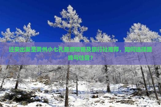 迁安出发至贵州小七孔旅游攻略及旅行社推荐，如何选择路线与住宿？