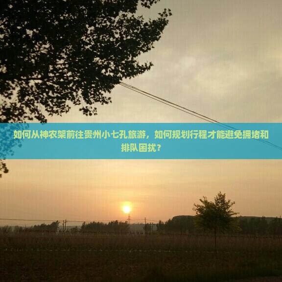 如何从神农架前往贵州小七孔旅游，如何规划行程才能避免拥堵和排队困扰？