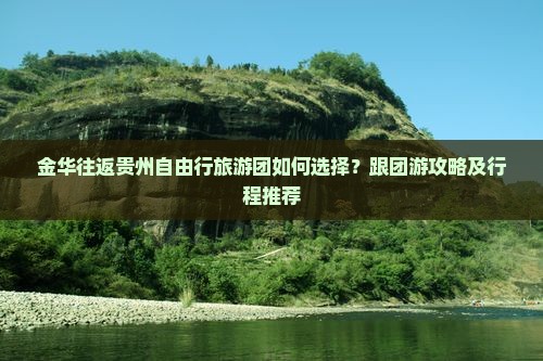 金华往返贵州自由行旅游团如何选择？跟团游攻略及行程推荐