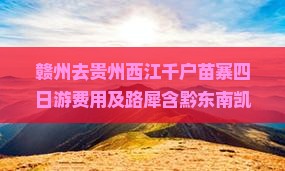 赣州去贵州西江千户苗寨四日游费用及路犀含黔东南凯里距离解析
