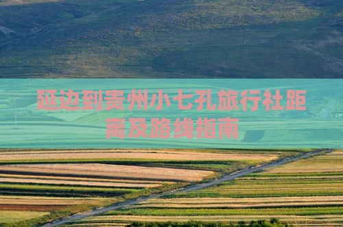 延边到贵州小七孔旅行社距离及路线指南