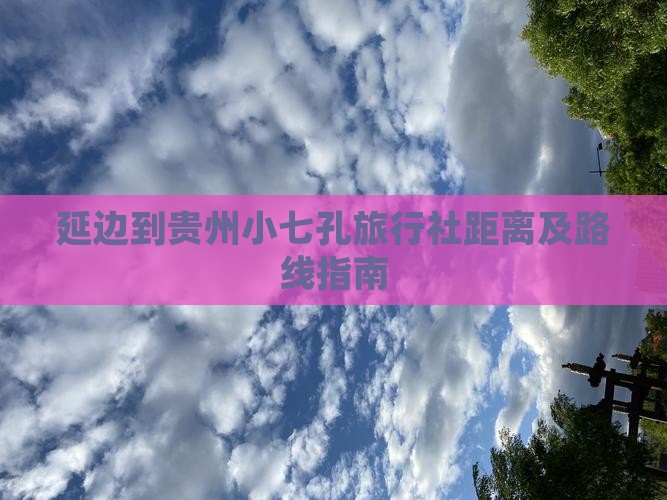 延边到贵州小七孔旅行社距离及路线指南