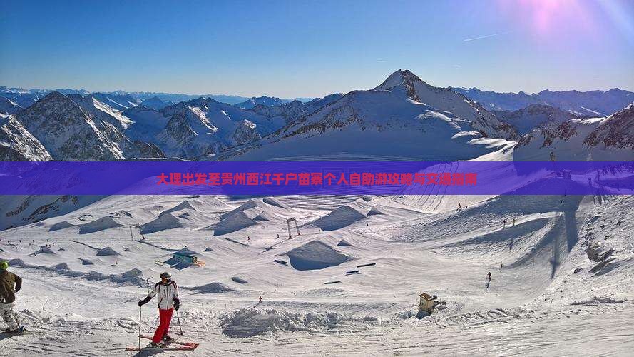 大理出发至贵州西江千户苗寨个人自助游攻略与交通指南