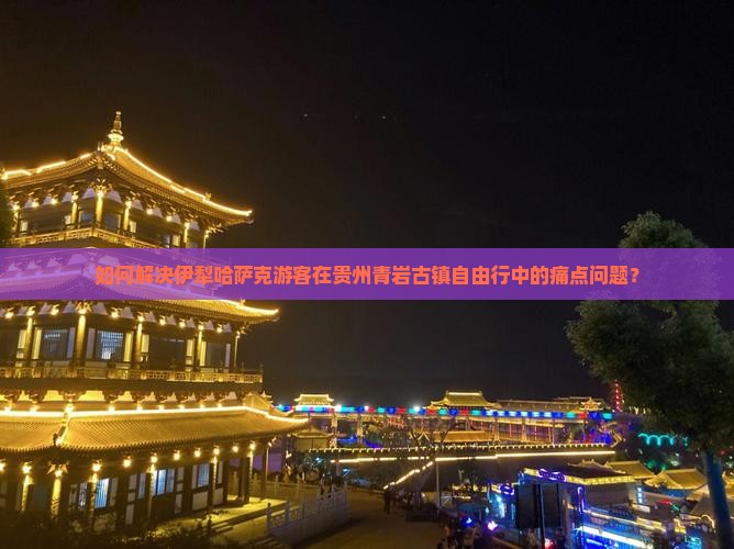 如何解决伊犁哈萨克游客在贵州青岩古镇自由行中的痛点问题？