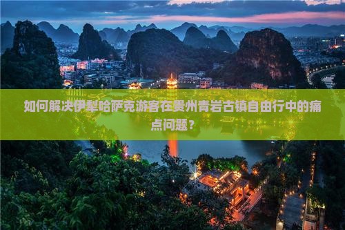 如何解决伊犁哈萨克游客在贵州青岩古镇自由行中的痛点问题？