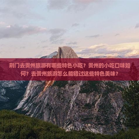 荆门去贵州旅游有哪些特色小吃？贵州的小吃口味如何？去贵州旅游怎么能错过这些特色美味？