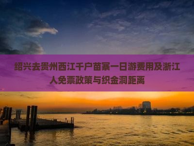 绍兴去贵州西江千户苗寨一日游费用及浙江人免票政策与织金洞距离