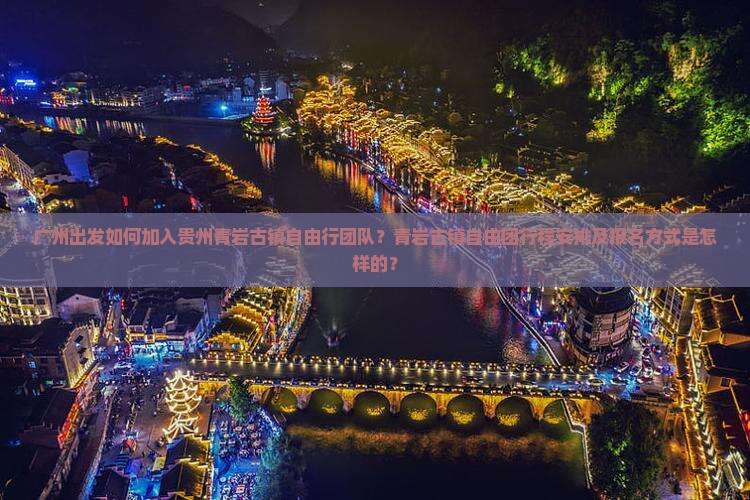 广州出发如何加入贵州青岩古镇自由行团队？青岩古镇自由团行程安排及报名方式是怎样的？
