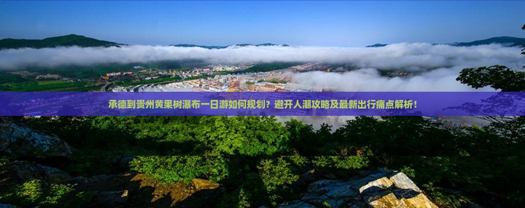承德到贵州黄果树瀑布一日游如何规划？避开人潮攻略及最新出行痛点解析！