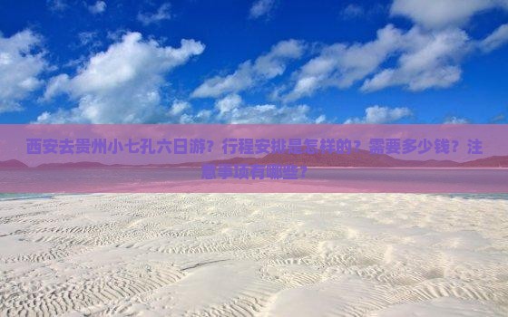 西安去贵州小七孔六日游？行程安排是怎样的？需要多少钱？注意事项有哪些？
