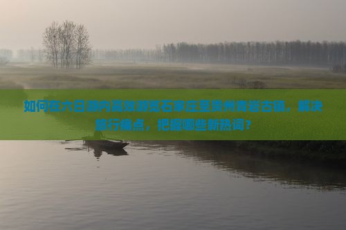 如何在六日游内高效游览石家庄至贵州青岩古镇，解决旅行痛点，把握哪些新热词？