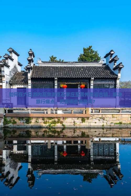 如何在六日游内高效游览石家庄至贵州青岩古镇，解决旅行痛点，把握哪些新热词？