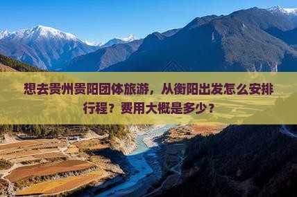 想去贵州贵阳团体旅游，从衡阳出发怎么安排行程？费用大概是多少？