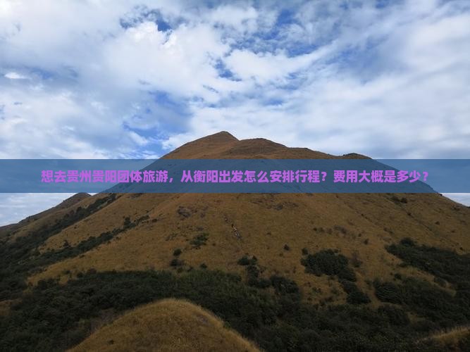 想去贵州贵阳团体旅游，从衡阳出发怎么安排行程？费用大概是多少？