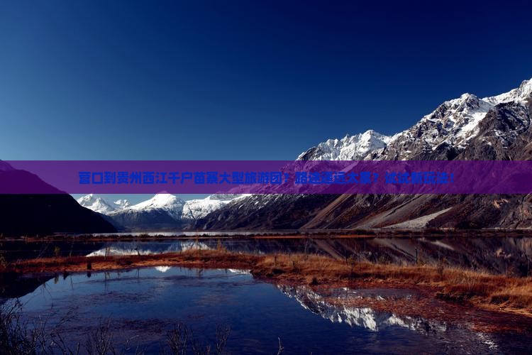 营口到贵州西江千户苗寨大型旅游团？路途遥远太累？试试新玩法！