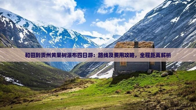和田到贵州黄果树瀑布四日游：路线及费用攻略，全程距离解析