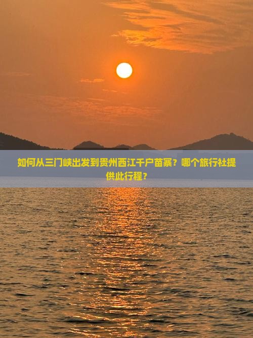 如何从三门峡出发到贵州西江千户苗寨？哪个旅行社提供此行程？
