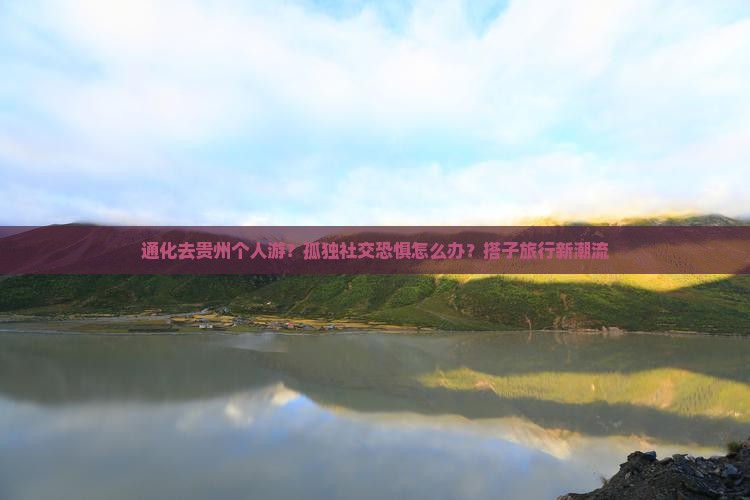 通化去贵州个人游？孤独社交恐惧怎么办？搭子旅行新潮流